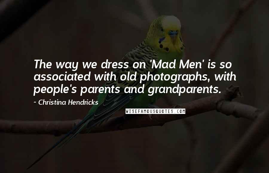 Christina Hendricks Quotes: The way we dress on 'Mad Men' is so associated with old photographs, with people's parents and grandparents.