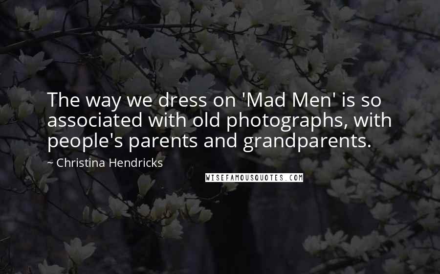 Christina Hendricks Quotes: The way we dress on 'Mad Men' is so associated with old photographs, with people's parents and grandparents.