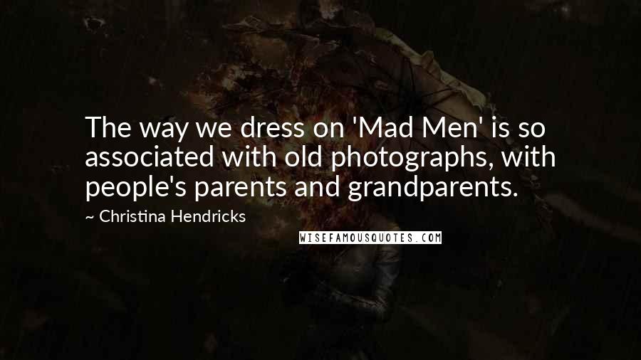 Christina Hendricks Quotes: The way we dress on 'Mad Men' is so associated with old photographs, with people's parents and grandparents.