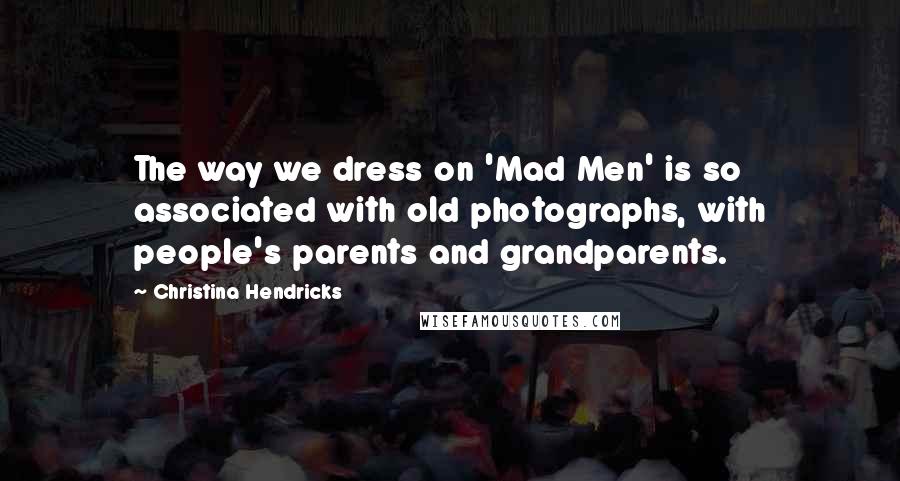 Christina Hendricks Quotes: The way we dress on 'Mad Men' is so associated with old photographs, with people's parents and grandparents.