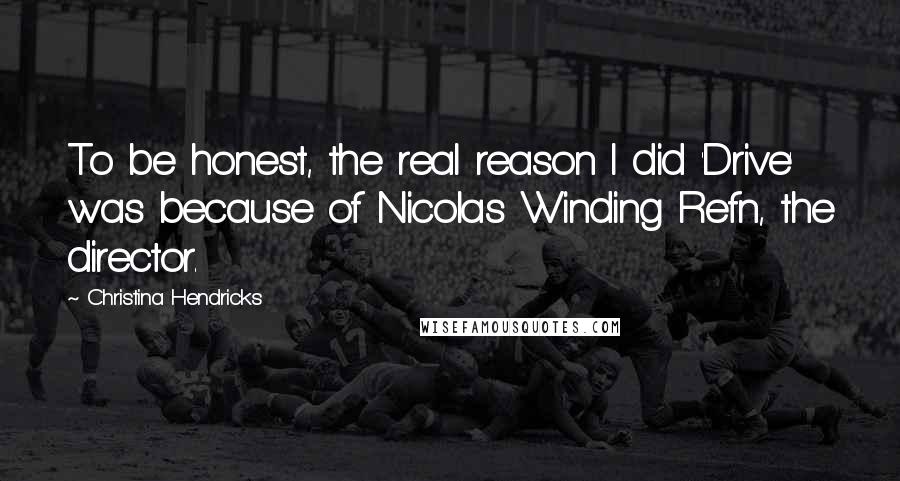 Christina Hendricks Quotes: To be honest, the real reason I did 'Drive' was because of Nicolas Winding Refn, the director.
