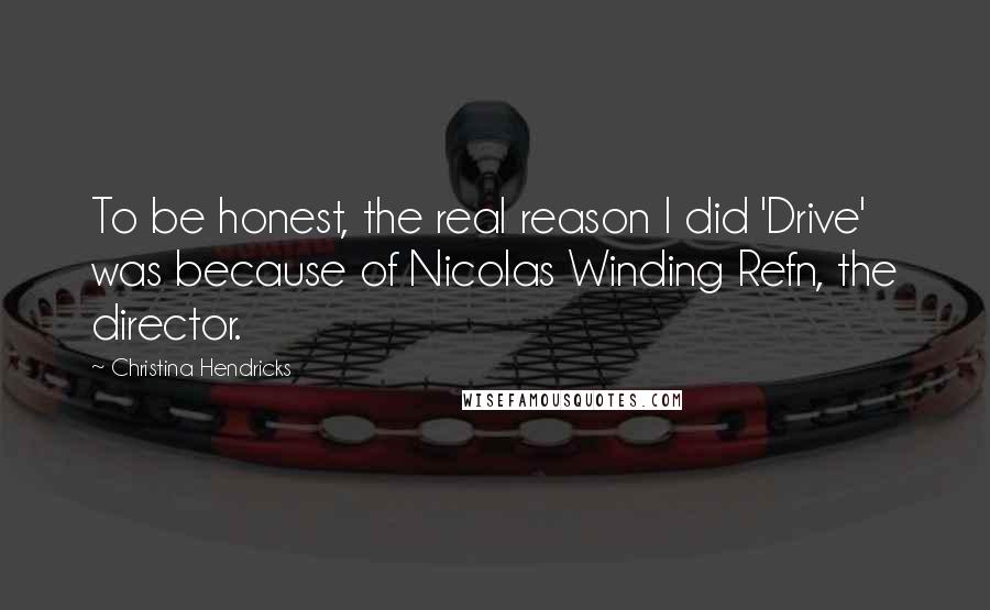 Christina Hendricks Quotes: To be honest, the real reason I did 'Drive' was because of Nicolas Winding Refn, the director.