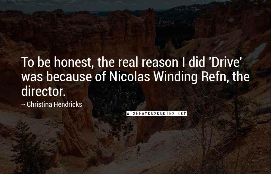 Christina Hendricks Quotes: To be honest, the real reason I did 'Drive' was because of Nicolas Winding Refn, the director.