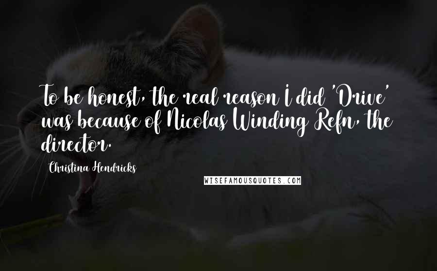 Christina Hendricks Quotes: To be honest, the real reason I did 'Drive' was because of Nicolas Winding Refn, the director.