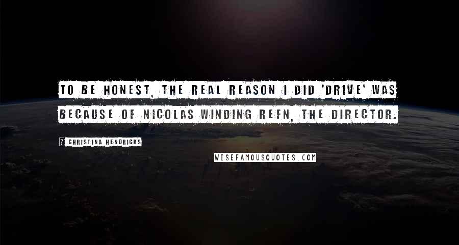 Christina Hendricks Quotes: To be honest, the real reason I did 'Drive' was because of Nicolas Winding Refn, the director.