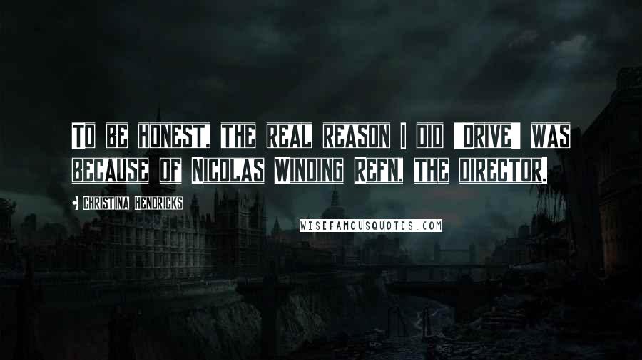 Christina Hendricks Quotes: To be honest, the real reason I did 'Drive' was because of Nicolas Winding Refn, the director.