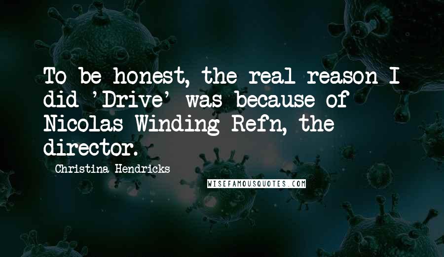 Christina Hendricks Quotes: To be honest, the real reason I did 'Drive' was because of Nicolas Winding Refn, the director.