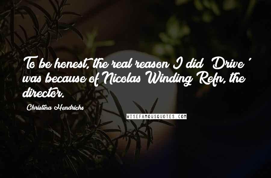 Christina Hendricks Quotes: To be honest, the real reason I did 'Drive' was because of Nicolas Winding Refn, the director.