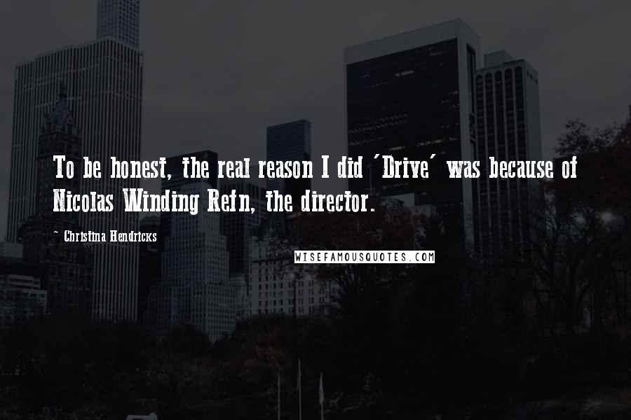 Christina Hendricks Quotes: To be honest, the real reason I did 'Drive' was because of Nicolas Winding Refn, the director.