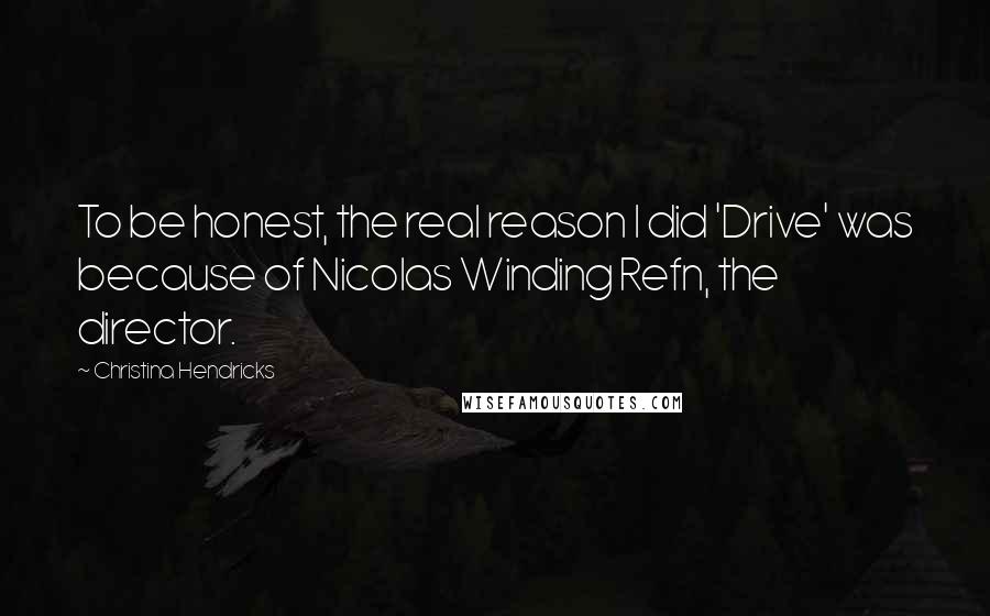 Christina Hendricks Quotes: To be honest, the real reason I did 'Drive' was because of Nicolas Winding Refn, the director.