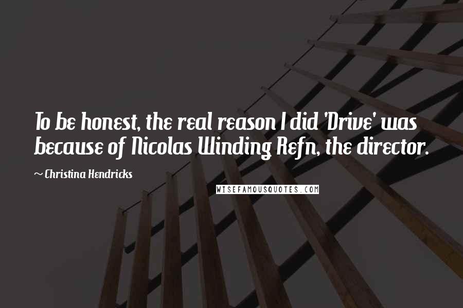 Christina Hendricks Quotes: To be honest, the real reason I did 'Drive' was because of Nicolas Winding Refn, the director.