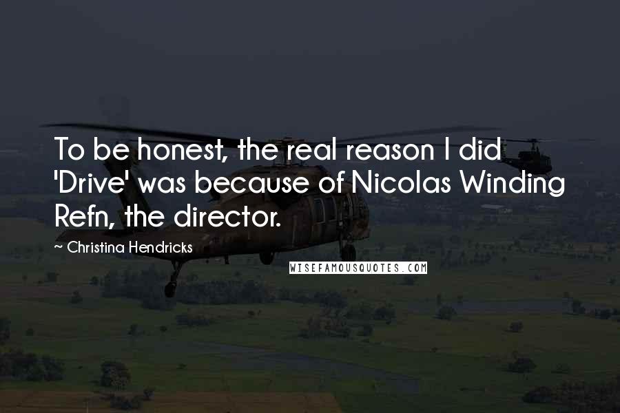 Christina Hendricks Quotes: To be honest, the real reason I did 'Drive' was because of Nicolas Winding Refn, the director.