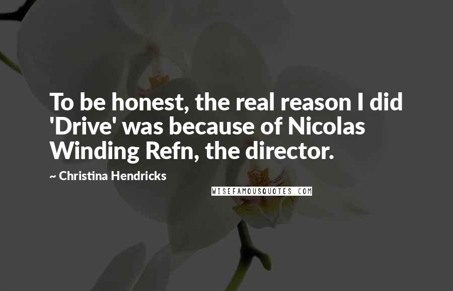 Christina Hendricks Quotes: To be honest, the real reason I did 'Drive' was because of Nicolas Winding Refn, the director.