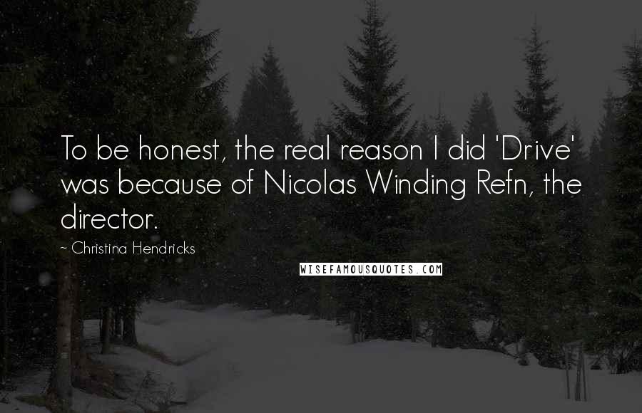 Christina Hendricks Quotes: To be honest, the real reason I did 'Drive' was because of Nicolas Winding Refn, the director.