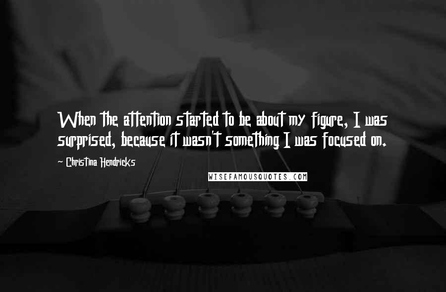 Christina Hendricks Quotes: When the attention started to be about my figure, I was surprised, because it wasn't something I was focused on.