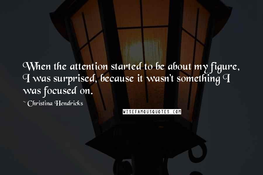 Christina Hendricks Quotes: When the attention started to be about my figure, I was surprised, because it wasn't something I was focused on.