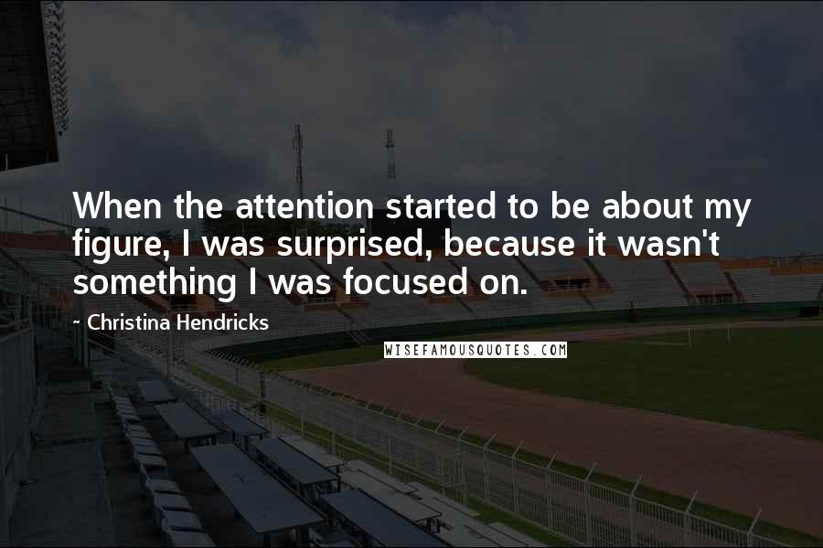 Christina Hendricks Quotes: When the attention started to be about my figure, I was surprised, because it wasn't something I was focused on.