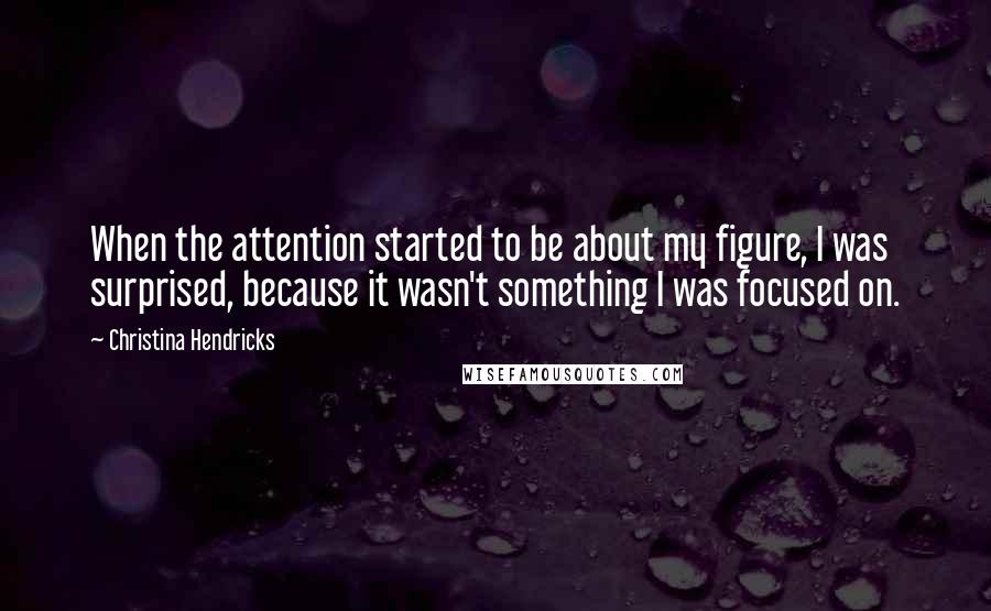 Christina Hendricks Quotes: When the attention started to be about my figure, I was surprised, because it wasn't something I was focused on.