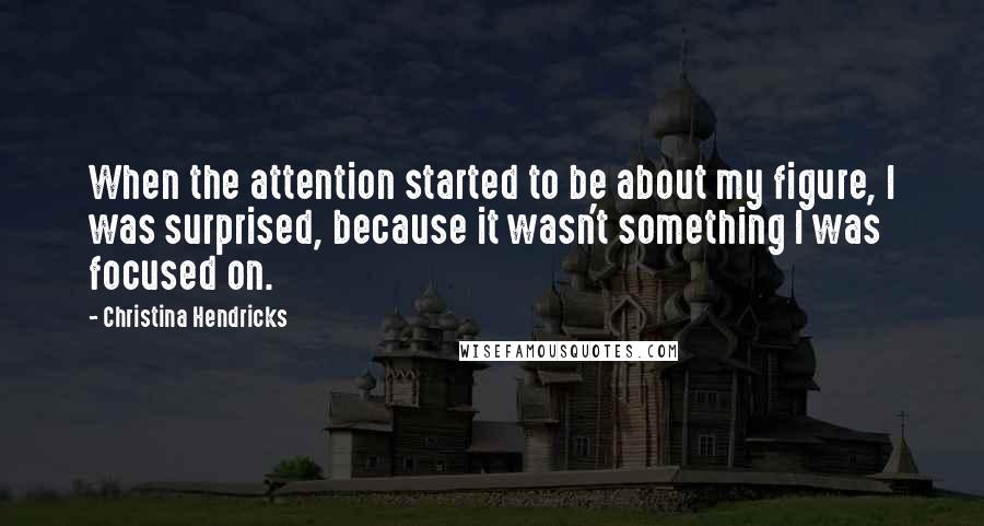 Christina Hendricks Quotes: When the attention started to be about my figure, I was surprised, because it wasn't something I was focused on.