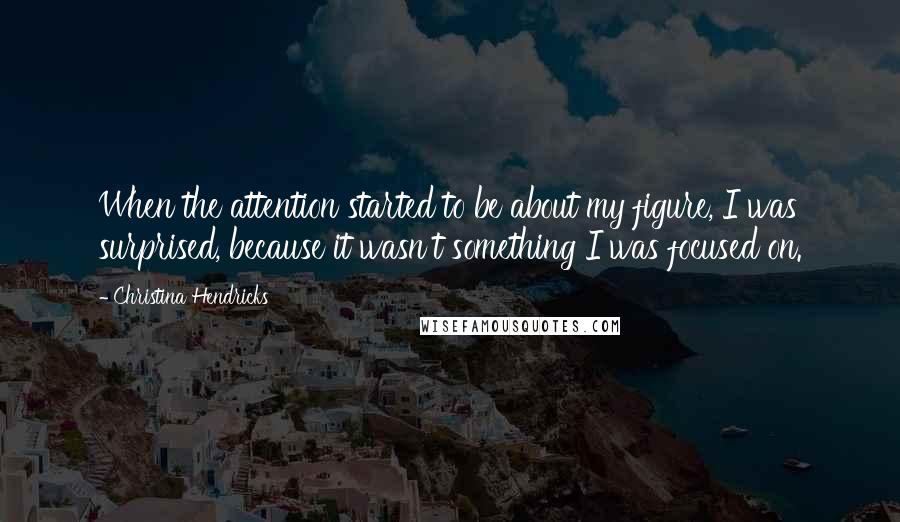 Christina Hendricks Quotes: When the attention started to be about my figure, I was surprised, because it wasn't something I was focused on.