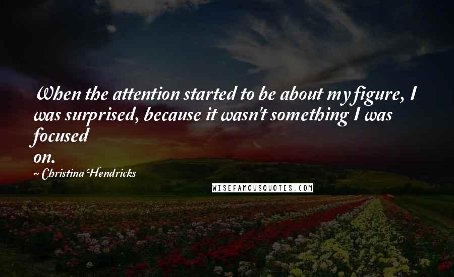 Christina Hendricks Quotes: When the attention started to be about my figure, I was surprised, because it wasn't something I was focused on.