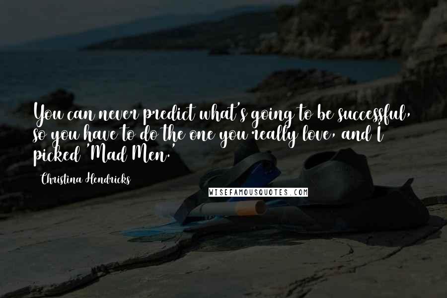 Christina Hendricks Quotes: You can never predict what's going to be successful, so you have to do the one you really love, and I picked 'Mad Men.'