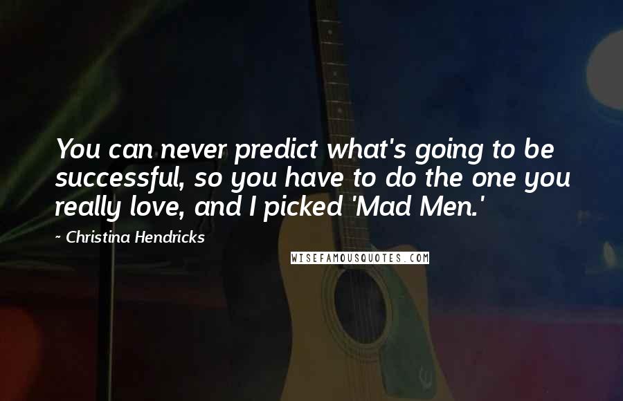 Christina Hendricks Quotes: You can never predict what's going to be successful, so you have to do the one you really love, and I picked 'Mad Men.'