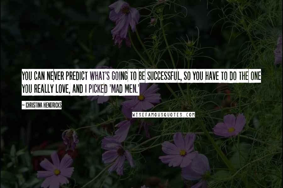 Christina Hendricks Quotes: You can never predict what's going to be successful, so you have to do the one you really love, and I picked 'Mad Men.'