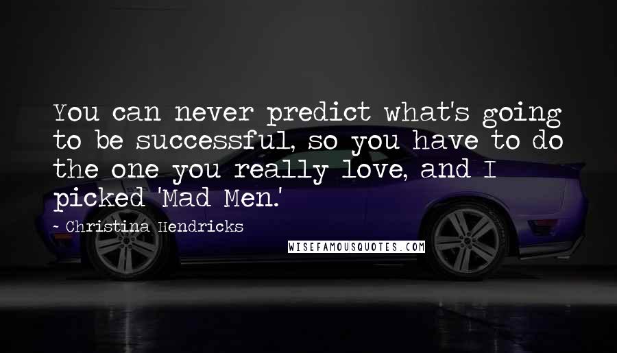 Christina Hendricks Quotes: You can never predict what's going to be successful, so you have to do the one you really love, and I picked 'Mad Men.'