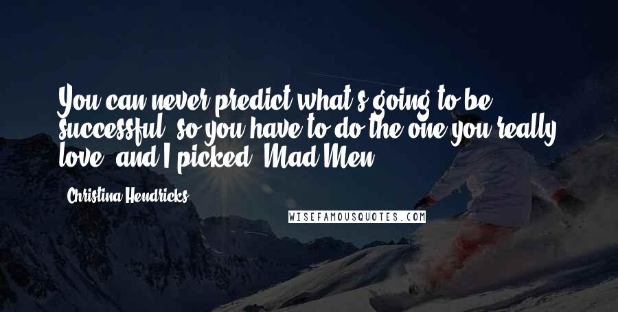 Christina Hendricks Quotes: You can never predict what's going to be successful, so you have to do the one you really love, and I picked 'Mad Men.'