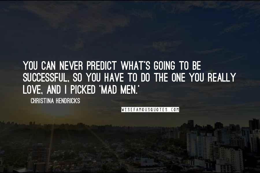 Christina Hendricks Quotes: You can never predict what's going to be successful, so you have to do the one you really love, and I picked 'Mad Men.'