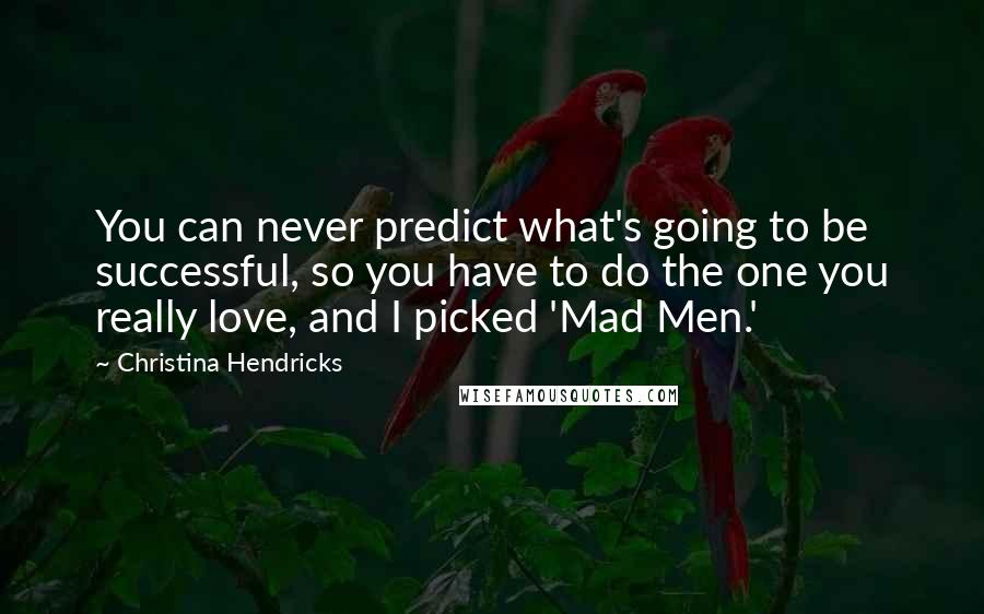 Christina Hendricks Quotes: You can never predict what's going to be successful, so you have to do the one you really love, and I picked 'Mad Men.'