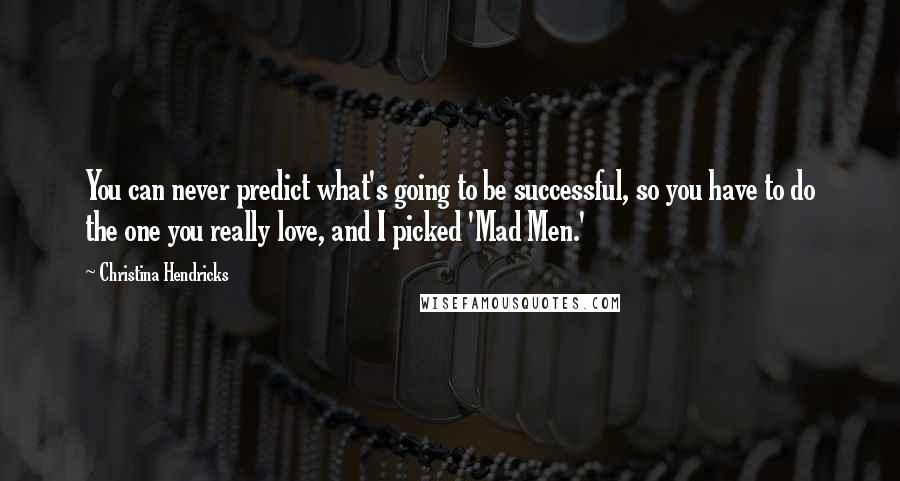Christina Hendricks Quotes: You can never predict what's going to be successful, so you have to do the one you really love, and I picked 'Mad Men.'