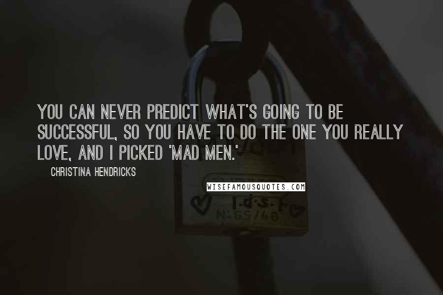 Christina Hendricks Quotes: You can never predict what's going to be successful, so you have to do the one you really love, and I picked 'Mad Men.'