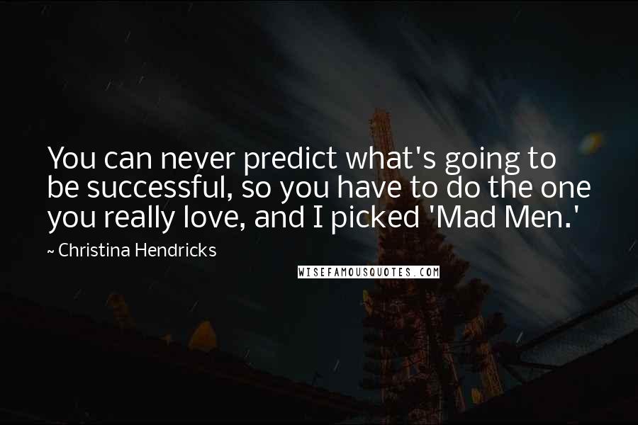Christina Hendricks Quotes: You can never predict what's going to be successful, so you have to do the one you really love, and I picked 'Mad Men.'
