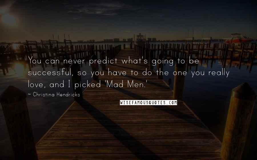 Christina Hendricks Quotes: You can never predict what's going to be successful, so you have to do the one you really love, and I picked 'Mad Men.'