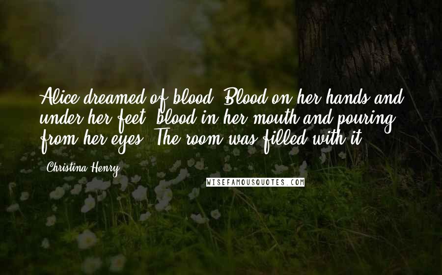 Christina Henry Quotes: Alice dreamed of blood. Blood on her hands and under her feet, blood in her mouth and pouring from her eyes. The room was filled with it.