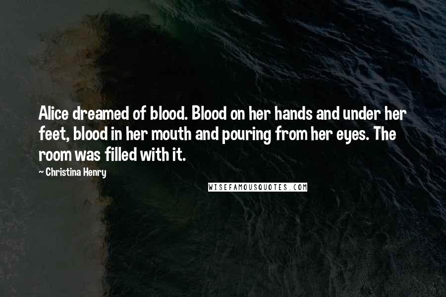 Christina Henry Quotes: Alice dreamed of blood. Blood on her hands and under her feet, blood in her mouth and pouring from her eyes. The room was filled with it.