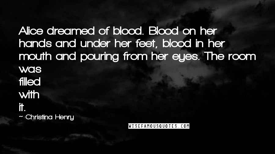 Christina Henry Quotes: Alice dreamed of blood. Blood on her hands and under her feet, blood in her mouth and pouring from her eyes. The room was filled with it.