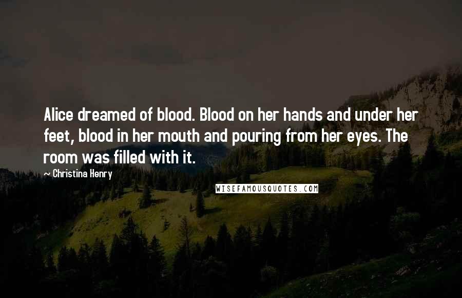 Christina Henry Quotes: Alice dreamed of blood. Blood on her hands and under her feet, blood in her mouth and pouring from her eyes. The room was filled with it.