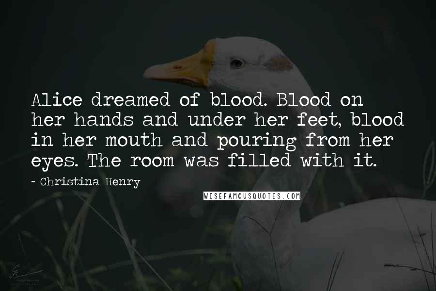 Christina Henry Quotes: Alice dreamed of blood. Blood on her hands and under her feet, blood in her mouth and pouring from her eyes. The room was filled with it.