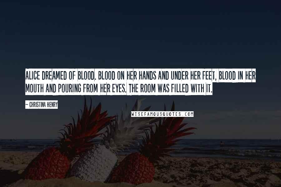 Christina Henry Quotes: Alice dreamed of blood. Blood on her hands and under her feet, blood in her mouth and pouring from her eyes. The room was filled with it.