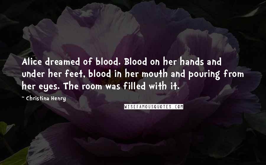 Christina Henry Quotes: Alice dreamed of blood. Blood on her hands and under her feet, blood in her mouth and pouring from her eyes. The room was filled with it.