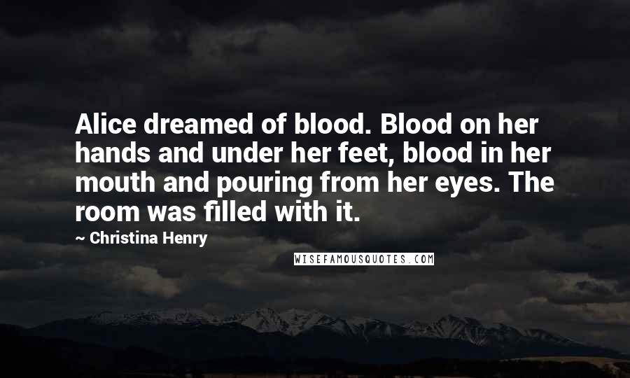 Christina Henry Quotes: Alice dreamed of blood. Blood on her hands and under her feet, blood in her mouth and pouring from her eyes. The room was filled with it.