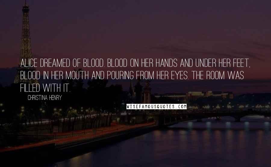 Christina Henry Quotes: Alice dreamed of blood. Blood on her hands and under her feet, blood in her mouth and pouring from her eyes. The room was filled with it.