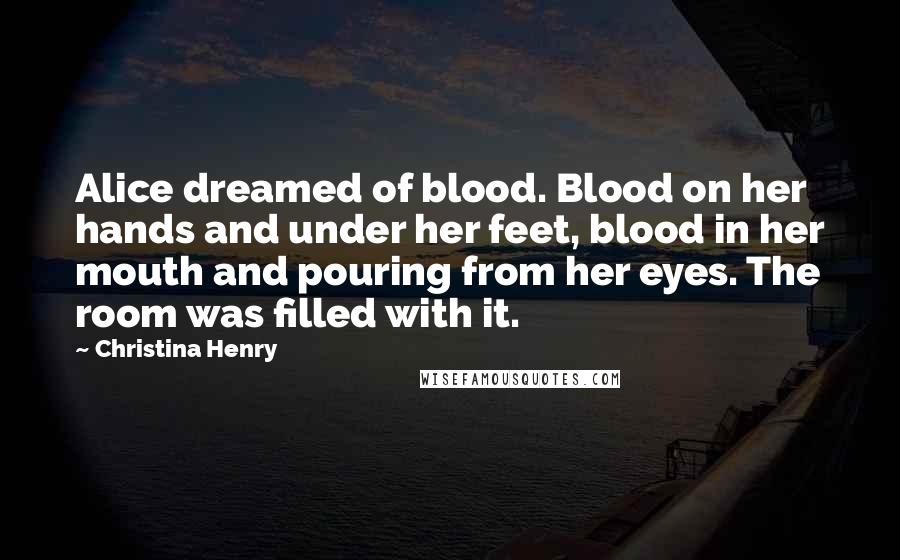 Christina Henry Quotes: Alice dreamed of blood. Blood on her hands and under her feet, blood in her mouth and pouring from her eyes. The room was filled with it.