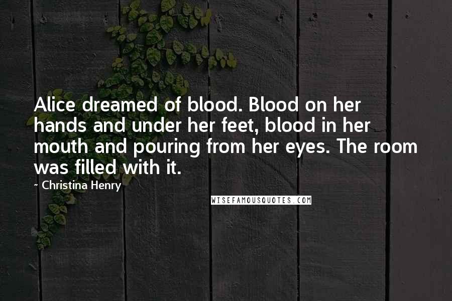 Christina Henry Quotes: Alice dreamed of blood. Blood on her hands and under her feet, blood in her mouth and pouring from her eyes. The room was filled with it.