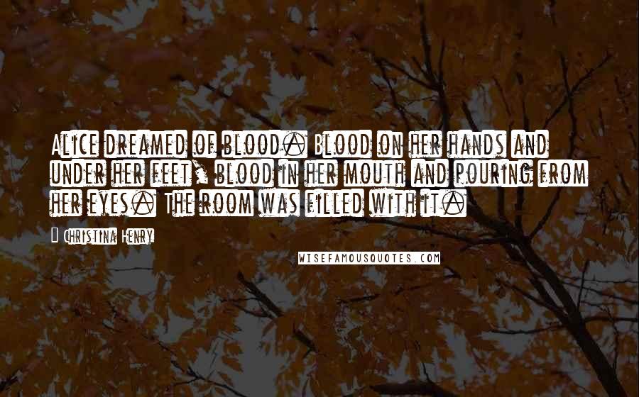 Christina Henry Quotes: Alice dreamed of blood. Blood on her hands and under her feet, blood in her mouth and pouring from her eyes. The room was filled with it.