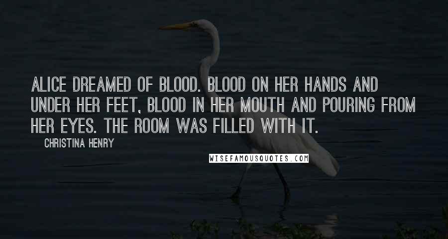 Christina Henry Quotes: Alice dreamed of blood. Blood on her hands and under her feet, blood in her mouth and pouring from her eyes. The room was filled with it.