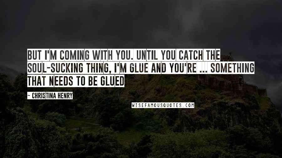 Christina Henry Quotes: But I'm coming with you. Until you catch the soul-sucking thing, I'm glue and you're ... something that needs to be glued